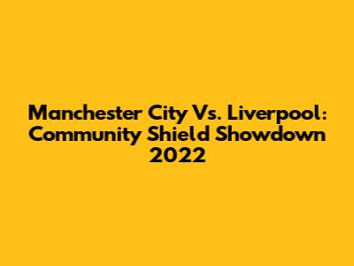 Manchester City Vs. Liverpool: Community Shield Showdown 2022