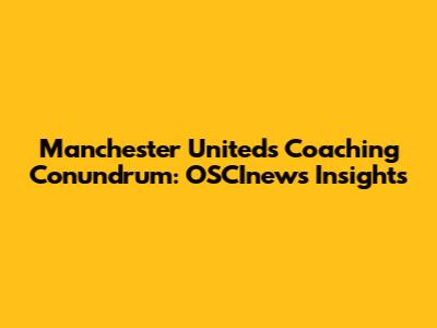 Manchester United's Coaching Conundrum: OSCInews' Insights
