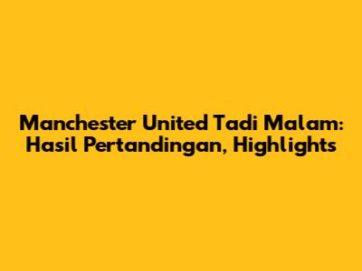 Manchester United Tadi Malam: Hasil Pertandingan, Highlights