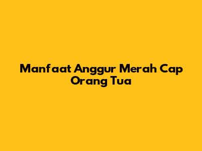 Manfaat Anggur Merah Cap Orang Tua