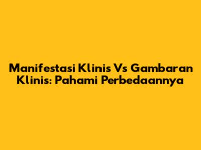 Manifestasi Klinis Vs Gambaran Klinis: Pahami Perbedaannya