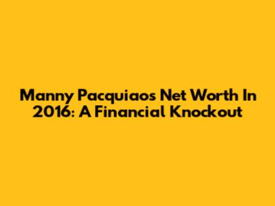 Manny Pacquiao's Net Worth In 2016: A Financial Knockout
