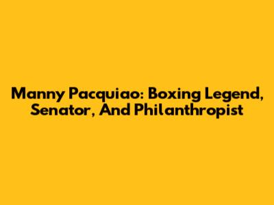 Manny Pacquiao: Boxing Legend, Senator, And Philanthropist