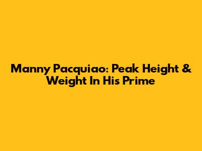 Manny Pacquiao: Peak Height & Weight In His Prime