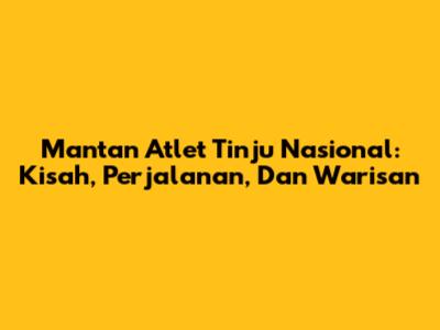Mantan Atlet Tinju Nasional: Kisah, Perjalanan, Dan Warisan