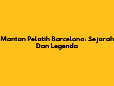 Mantan Pelatih Barcelona: Sejarah Dan Legenda
