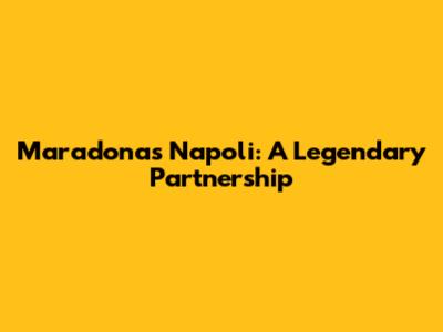 Maradona's Napoli: A Legendary Partnership