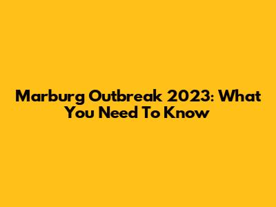 Marburg Outbreak 2023: What You Need To Know