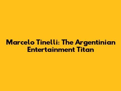 Marcelo Tinelli: The Argentinian Entertainment Titan