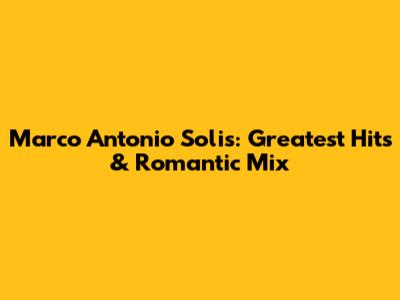 Marco Antonio Solis: Greatest Hits & Romantic Mix