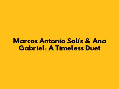 Marcos Antonio Solís & Ana Gabriel: A Timeless Duet