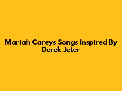 Mariah Carey's Songs Inspired By Derek Jeter