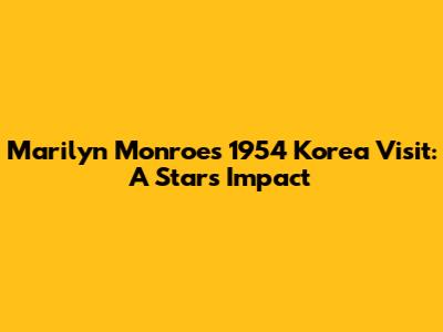 Marilyn Monroe's 1954 Korea Visit: A Star's Impact