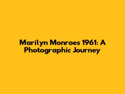 Marilyn Monroe's 1961: A Photographic Journey