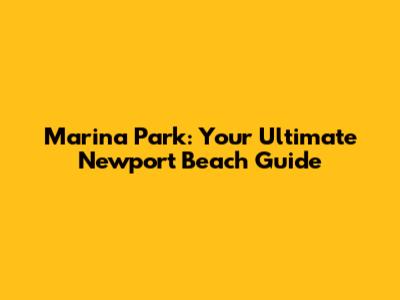 Marina Park: Your Ultimate Newport Beach Guide