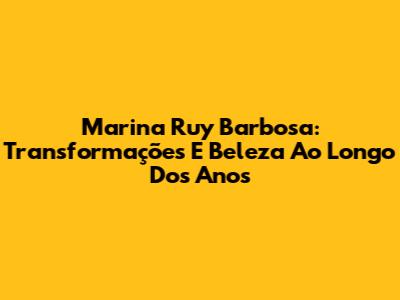 Marina Ruy Barbosa: Transformações E Beleza Ao Longo Dos Anos