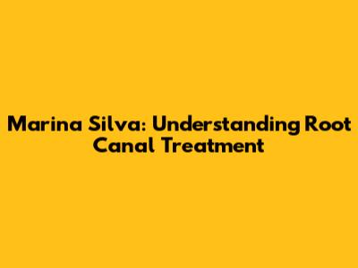 Marina Silva: Understanding Root Canal Treatment