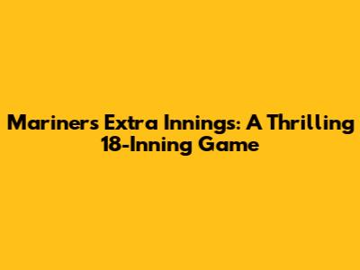 Mariners' Extra Innings: A Thrilling 18-Inning Game