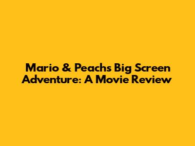 Mario & Peach's Big Screen Adventure: A Movie Review