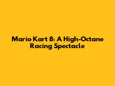 Mario Kart 8: A High-Octane Racing Spectacle