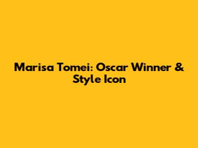 Marisa Tomei: Oscar Winner & Style Icon