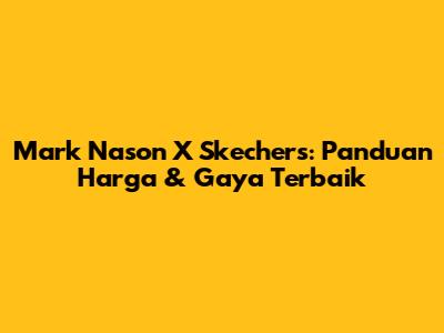 Mark Nason X Skechers: Panduan Harga & Gaya Terbaik