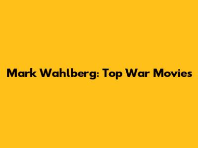 Mark Wahlberg: Top War Movies