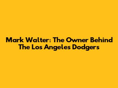Mark Walter: The Owner Behind The Los Angeles Dodgers
