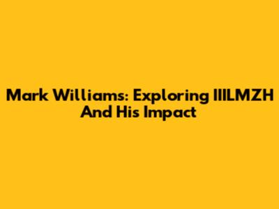 Mark Williams: Exploring IIILMZH And His Impact
