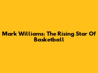 Mark Williams: The Rising Star Of Basketball