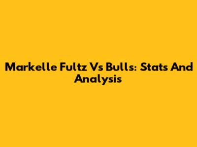 Markelle Fultz Vs Bulls: Stats And Analysis