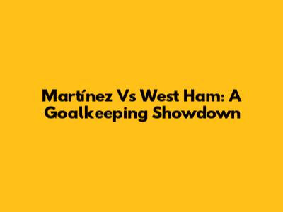 Martínez Vs West Ham: A Goalkeeping Showdown