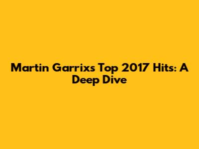 Martin Garrix's Top 2017 Hits: A Deep Dive