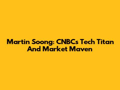 Martin Soong: CNBC's Tech Titan And Market Maven