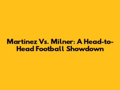 Martinez Vs. Milner: A Head-to-Head Football Showdown