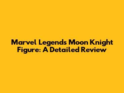 Marvel Legends Moon Knight Figure: A Detailed Review