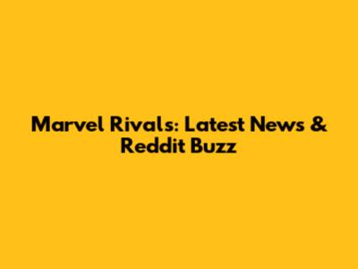 Marvel Rivals: Latest News & Reddit Buzz