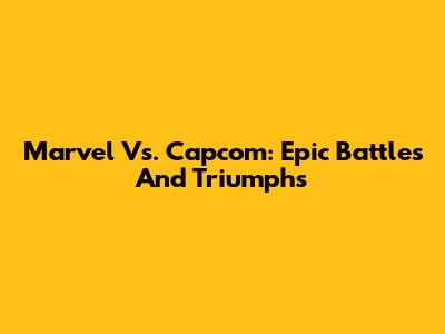 Marvel Vs. Capcom: Epic Battles And Triumphs