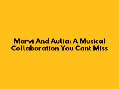 Marvi And Aulia: A Musical Collaboration You Can't Miss