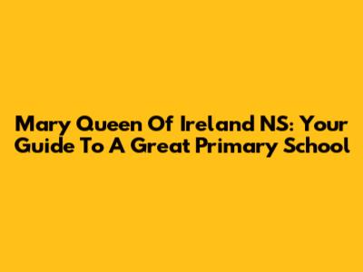 Mary Queen Of Ireland NS: Your Guide To A Great Primary School