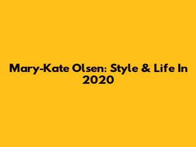 Mary-Kate Olsen: Style & Life In 2020