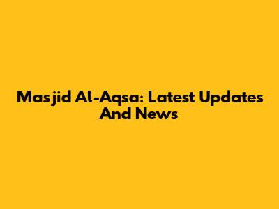 Masjid Al-Aqsa: Latest Updates And News