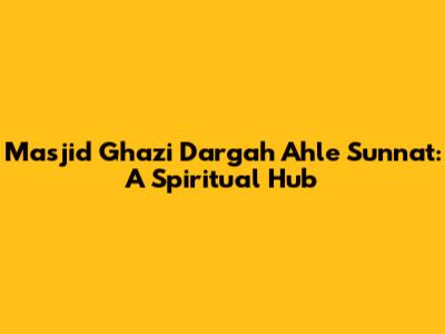 Masjid Ghazi Dargah Ahle Sunnat: A Spiritual Hub