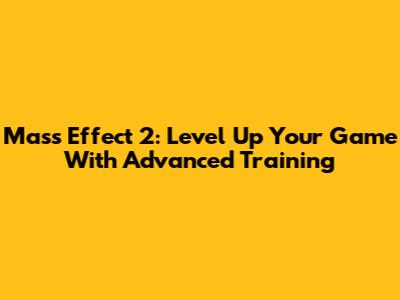 Mass Effect 2: Level Up Your Game With Advanced Training