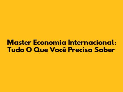 Master Economia Internacional: Tudo O Que Você Precisa Saber
