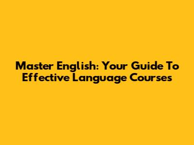 Master English: Your Guide To Effective Language Courses