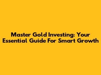 Master Gold Investing: Your Essential Guide For Smart Growth
