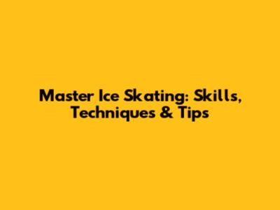 Master Ice Skating: Skills, Techniques & Tips