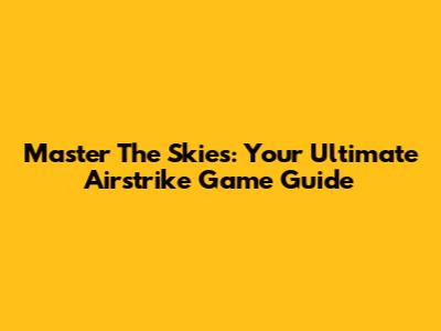 Master The Skies: Your Ultimate Airstrike Game Guide