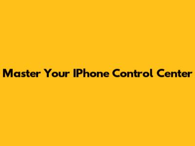 Master Your IPhone Control Center